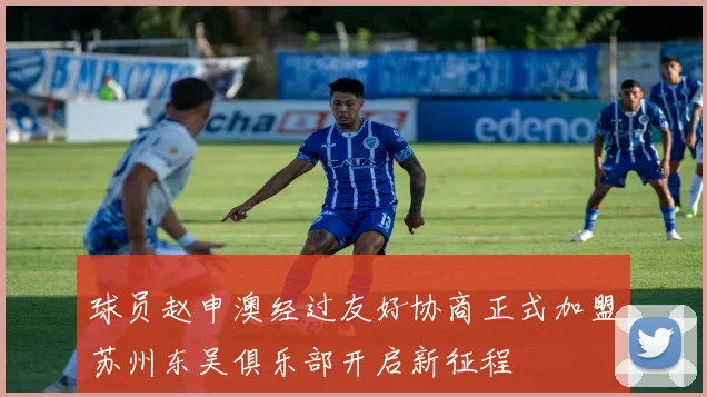 球员赵申澳经过友好协商正式加盟苏州东吴俱乐部开启新征程