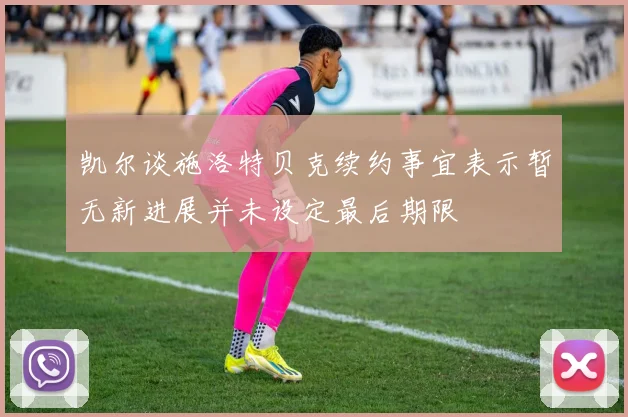 凯尔谈施洛特贝克续约事宜表示暂无新进展并未设定最后期限