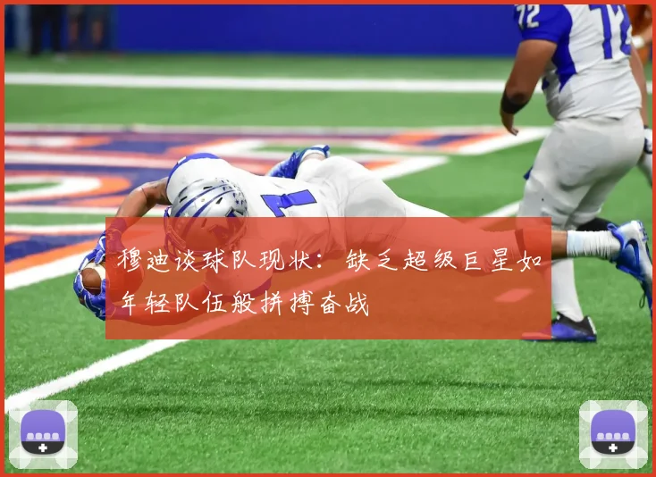 穆迪谈球队现状：缺乏超级巨星如年轻队伍般拼搏奋战