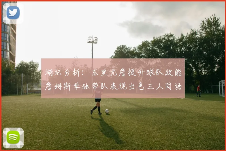 湖记分析：东里无詹提升球队效能詹姆斯单独带队表现出色三人同场反而下滑