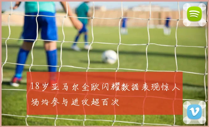 18岁亚马尔全欧闪耀数据表现惊人场均参与进攻超百次