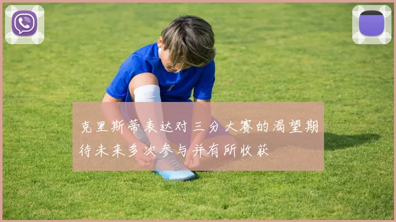 克里斯蒂表达对三分大赛的渴望期待未来多次参与并有所收获