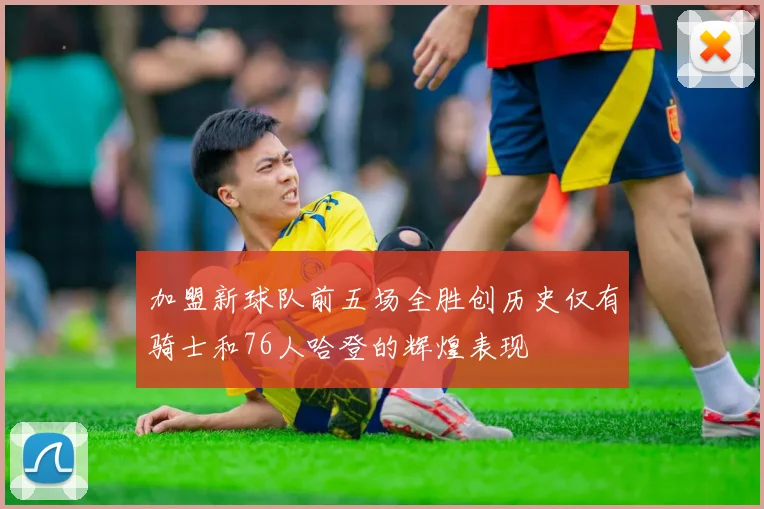 加盟新球队前五场全胜创历史仅有骑士和76人哈登的辉煌表现