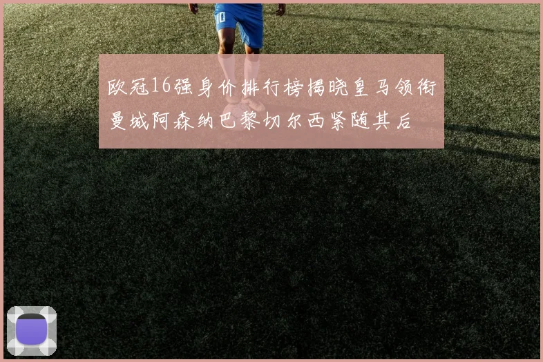 欧冠16强身价排行榜揭晓皇马领衔曼城阿森纳巴黎切尔西紧随其后
