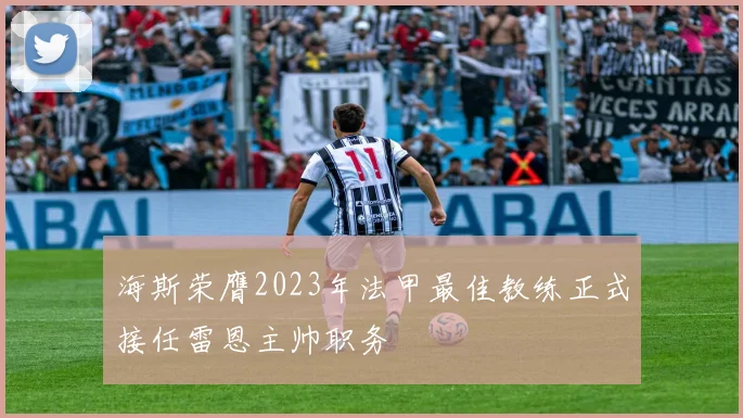 海斯荣膺2023年法甲最佳教练正式接任雷恩主帅职务