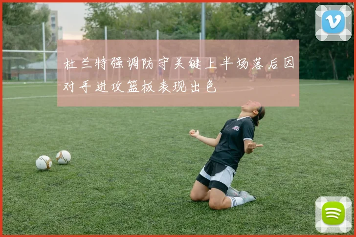 杜兰特强调防守关键上半场落后因对手进攻篮板表现出色