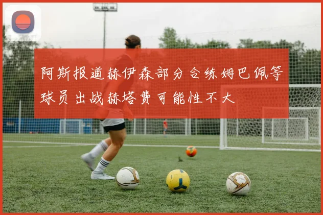 阿斯报道赫伊森部分合练姆巴佩等球员出战赫塔费可能性不大