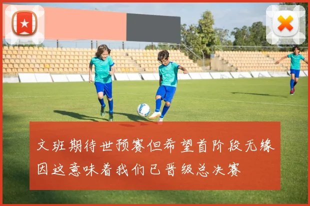 文班期待世预赛但希望首阶段无缘因这意味着我们已晋级总决赛