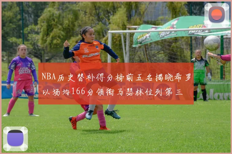 NBA历史替补得分榜前五名揭晓希罗以场均166分领衔马瑟林位列第三