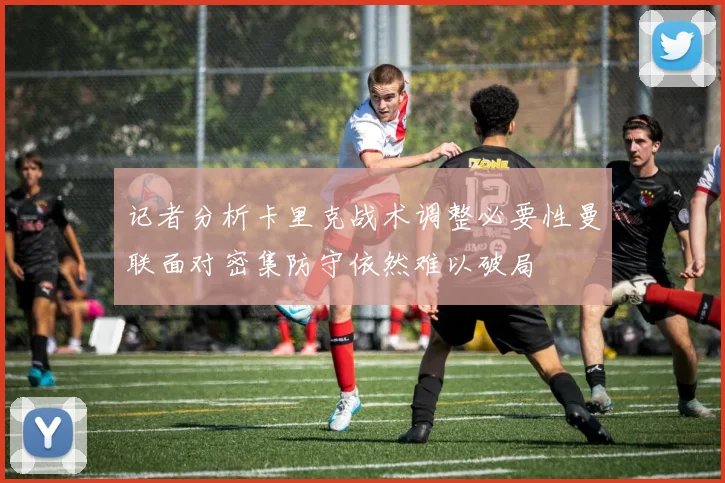 记者分析卡里克战术调整必要性曼联面对密集防守依然难以破局