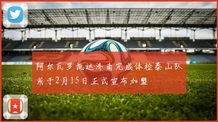阿尔瓦罗抵达济南完成体检泰山队或于2月15日正式宣布加盟