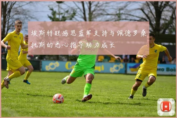 埃斯特旺感恩蓝军支持与佩德罗桑托斯的悉心指导助力成长