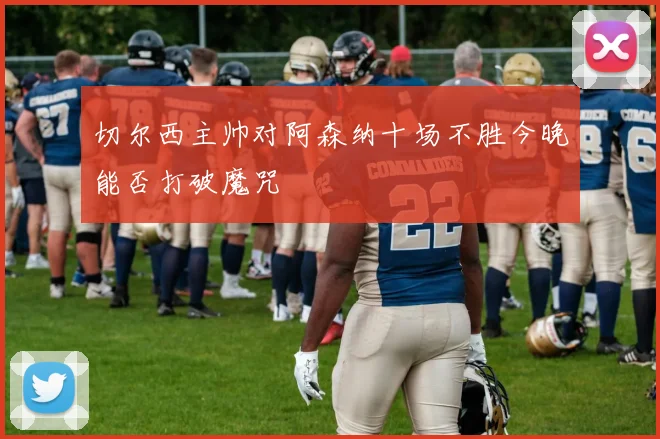 切尔西主帅对阿森纳十场不胜今晚能否打破魔咒