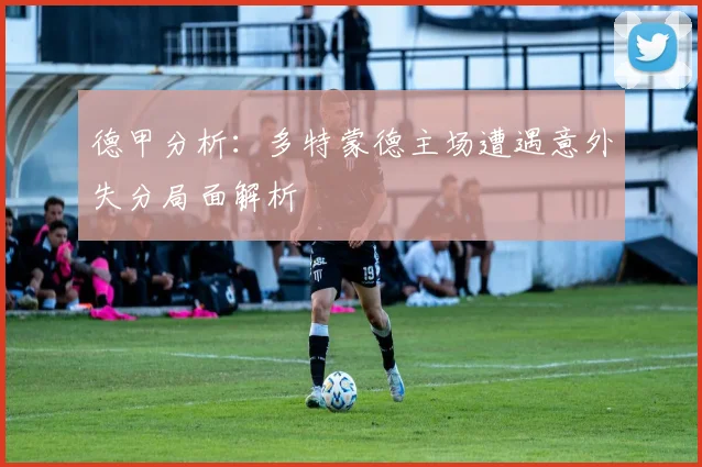 德甲分析：多特蒙德主场遭遇意外失分局面解析