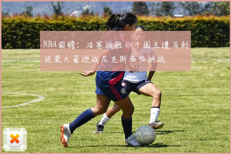 NBA前瞻：活塞战胜公牛国王遭马刺逆袭火箭迎战尼克斯面临挑战