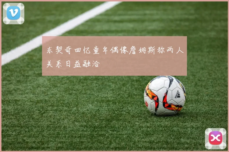 东契奇回忆童年偶像詹姆斯称两人关系日益融洽
