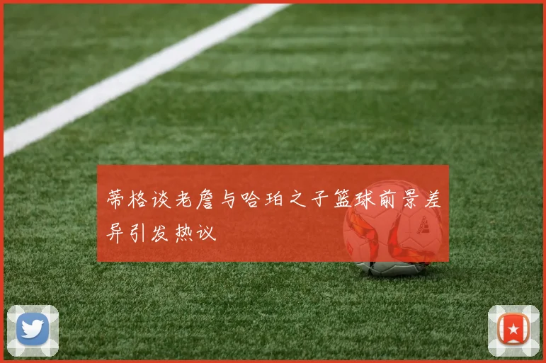 蒂格谈老詹与哈珀之子篮球前景差异引发热议