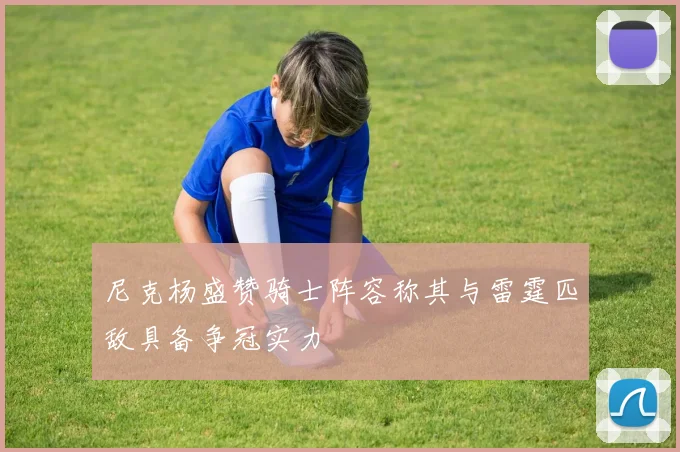 尼克杨盛赞骑士阵容称其与雷霆匹敌具备争冠实力