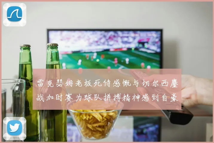 雷克瑟姆老板死侍感慨与切尔西鏖战加时赛为球队拼搏精神感到自豪