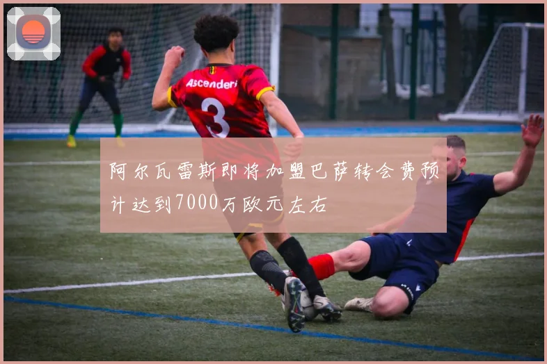 阿尔瓦雷斯即将加盟巴萨转会费预计达到7000万欧元左右