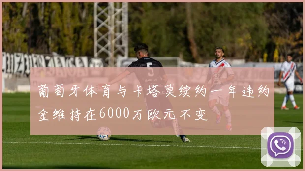 葡萄牙体育与卡塔莫续约一年违约金维持在6000万欧元不变