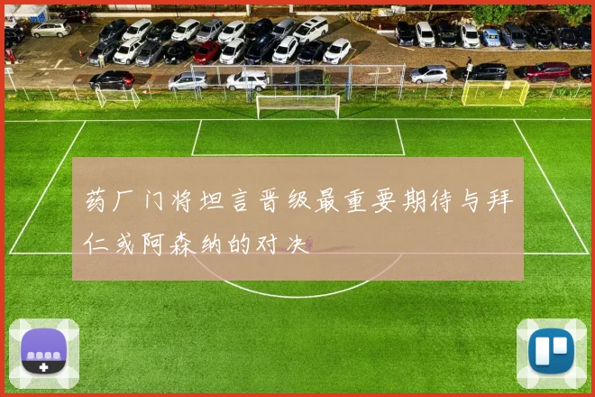 药厂门将坦言晋级最重要期待与拜仁或阿森纳的对决