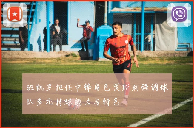 班凯罗担任中锋角色莫斯利强调球队多元持球能力与特色