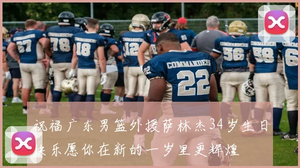 祝福广东男篮外援萨林杰34岁生日快乐愿你在新的一岁里更辉煌