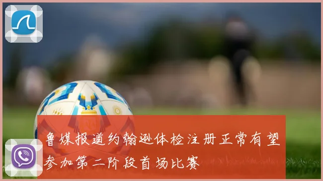鲁媒报道约翰逊体检注册正常有望参加第二阶段首场比赛