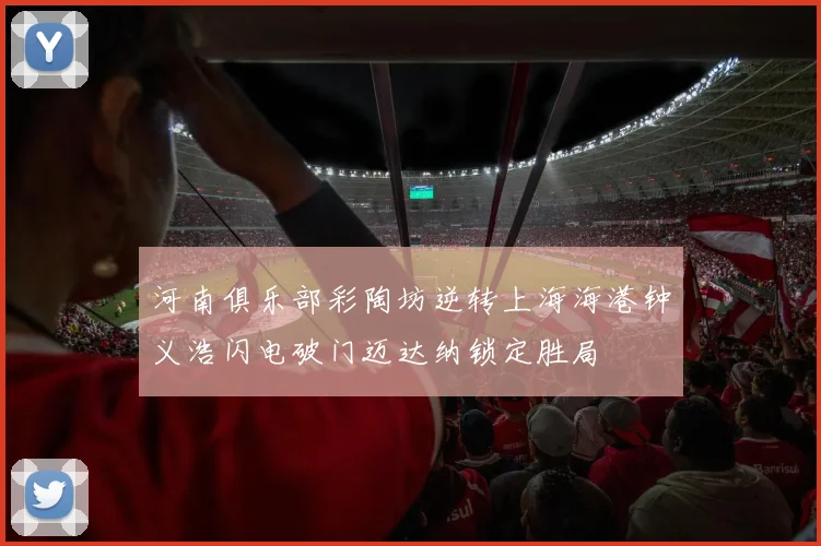 河南俱乐部彩陶坊逆转上海海港钟义浩闪电破门迈达纳锁定胜局