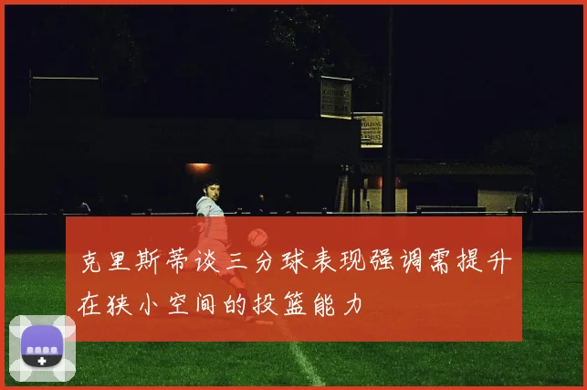 克里斯蒂谈三分球表现强调需提升在狭小空间的投篮能力