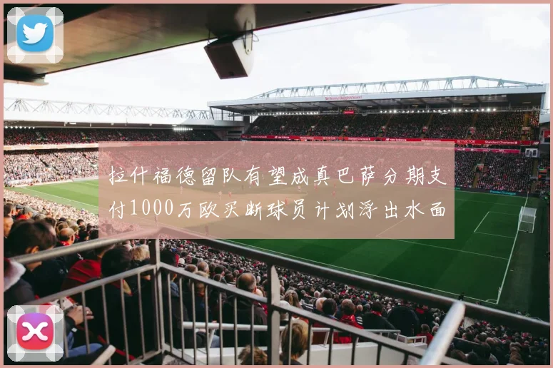 拉什福德留队有望成真巴萨分期支付1000万欧买断球员计划浮出水面