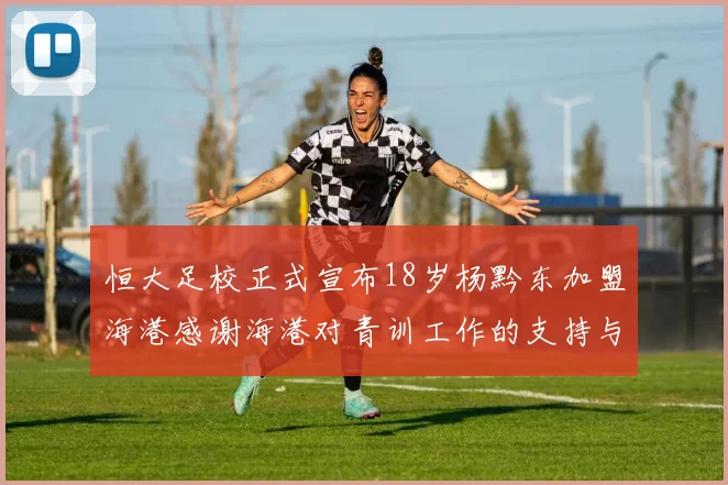 恒大足校正式宣布18岁杨黔东加盟海港感谢海港对青训工作的支持与认可