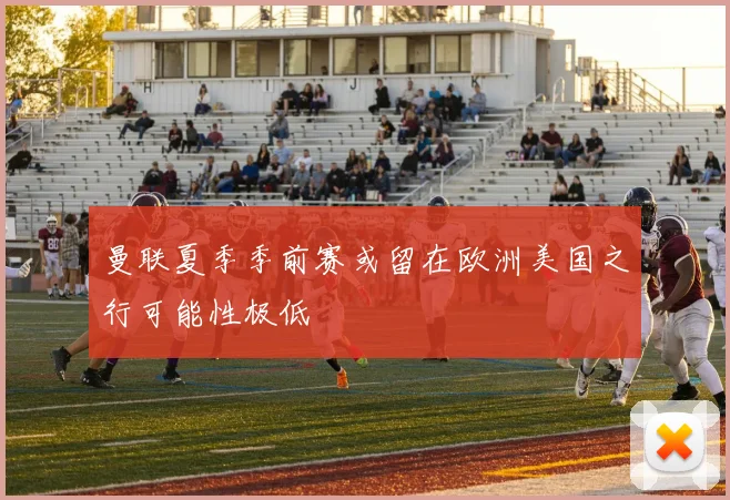 曼联夏季季前赛或留在欧洲美国之行可能性极低