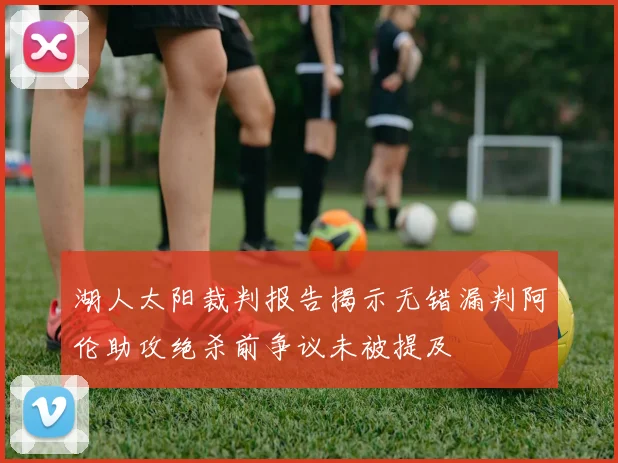 湖人太阳裁判报告揭示无错漏判阿伦助攻绝杀前争议未被提及