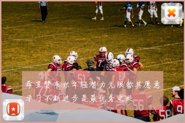 希罗赞韦尔年轻潜力无限称其愿意学习不断进步是最优秀之处