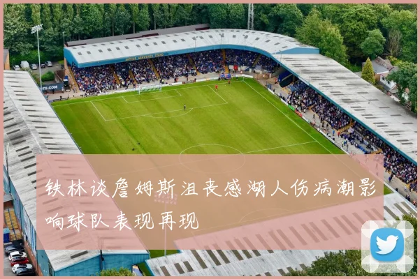 铁林谈詹姆斯沮丧感湖人伤病潮影响球队表现再现
