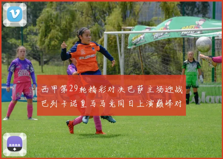 西甲第29轮精彩对决巴萨主场迎战巴列卡诺皇马马竞同日上演巅峰对决