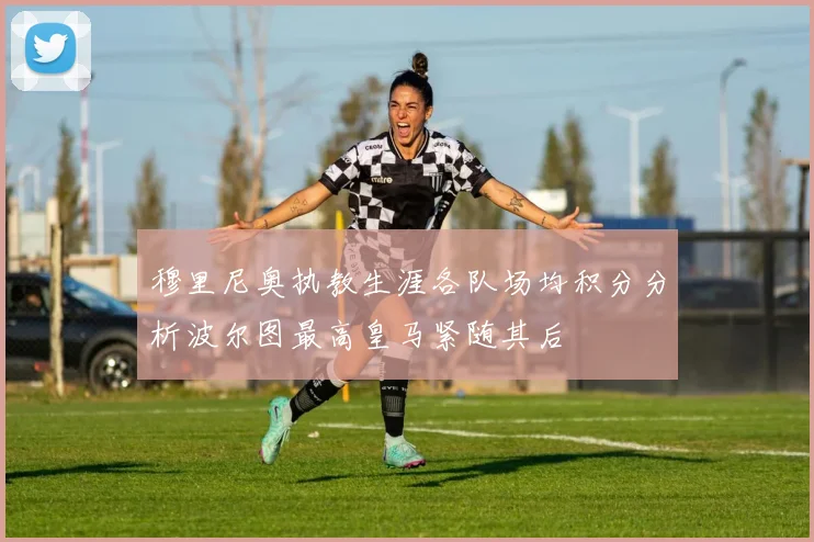 穆里尼奥执教生涯各队场均积分分析波尔图最高皇马紧随其后