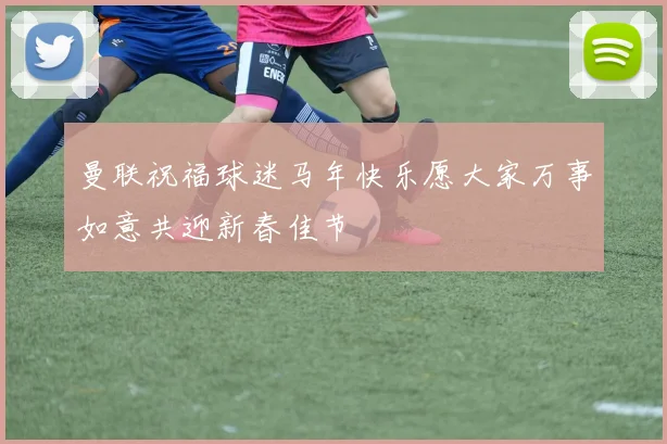 曼联祝福球迷马年快乐愿大家万事如意共迎新春佳节