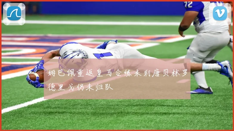姆巴佩重返皇马合练米利唐贝林罗德里戈仍未归队